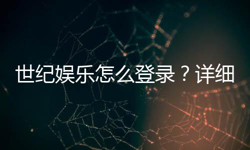 世纪娱乐怎么登录？详细步骤与常见问题解答
