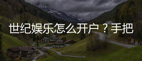 世纪娱乐怎么开户？手把手教你快速注册畅玩棋牌电子游艺