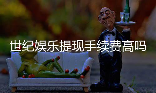 世纪娱乐提现手续费高吗？玩家实测费用与到账速度解析
