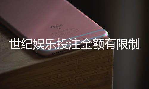 世纪娱乐投注金额有限制吗？平台限额规则详解