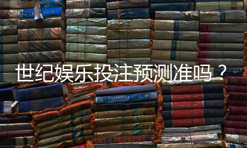 世纪娱乐投注预测准吗?深度解析平台算法与玩家实测反馈