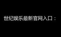 世纪娱乐最新官网入口：畅享顶级棋牌电游的尊贵体验