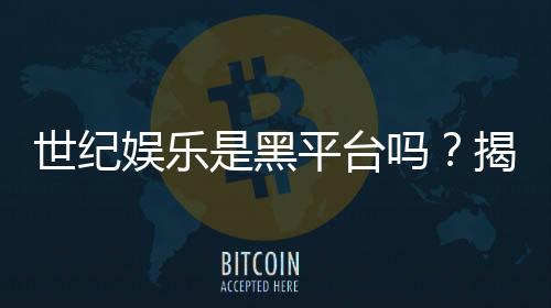世纪娱乐是黑平台吗?揭秘其真实运营情况与玩家评价