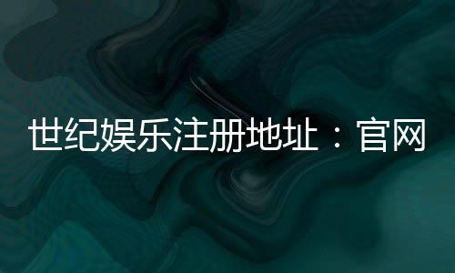 世纪娱乐注册地址：官网入口与安全登录指南