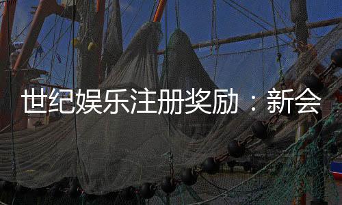 世纪娱乐注册奖励：新会员专享豪礼与高额返利活动
