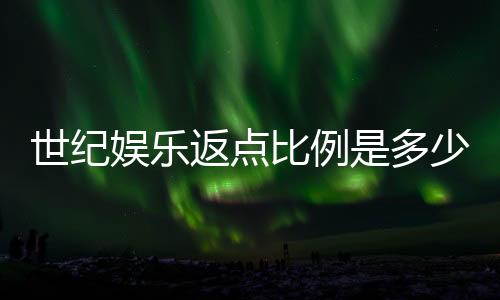 世纪娱乐返点比例是多少?揭秘最新返点政策与玩家福利