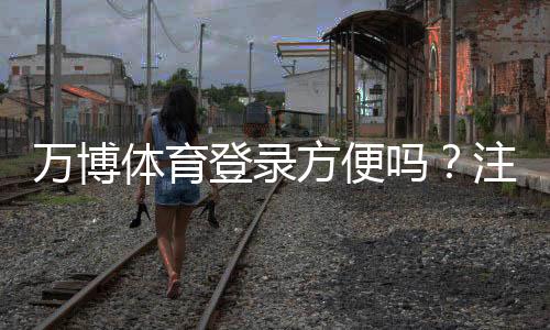 万博体育登录方便吗?注册登录步骤、常见问题与加速技巧全攻略