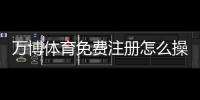万博体育免费注册怎么操作？新手注册步骤、优惠领取与常见问题全攻略