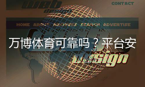 万博体育可靠吗？平台安全、信誉与提现体验全面评测