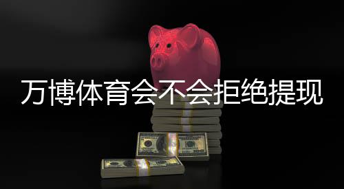 万博体育会不会拒绝提现?最新原因解析、预防技巧与申诉攻略
