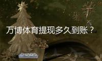 万博体育提现多久到账？提现流程、到账时效与常见延迟原因解析