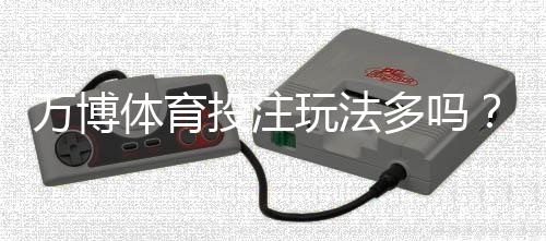 万博体育投注玩法多吗?玩法种类全解析与新手实战攻略