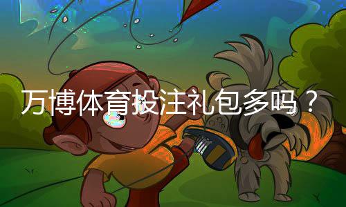 万博体育投注礼包多吗?2026最新礼包数量与领取攻略一文看懂