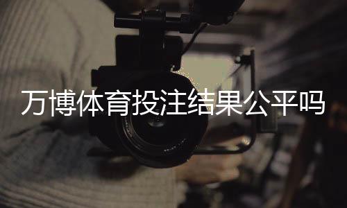 万博体育投注结果公平吗?权威解析公正性、监管与玩家自检方法