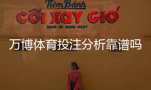 万博体育投注分析靠谱吗?2026最新实测评测:真实性、赔率与提现体验全方位解析