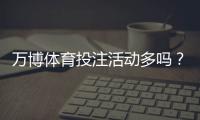 万博体育投注活动多吗？最新优惠汇总、活动类型与领取攻略