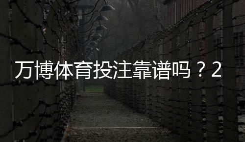 万博体育投注靠谱吗?2026最新版安全性评测与防骗指南