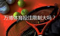 万博体育投注限制大吗？新手必看：额度、投注限制与应对技巧全攻略