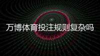 万博体育投注规则复杂吗?新手一看就懂的详尽入门与实战技巧