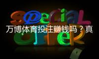 万博体育投注赚钱吗？真相解析：收益可能性、风险评估与避坑指南