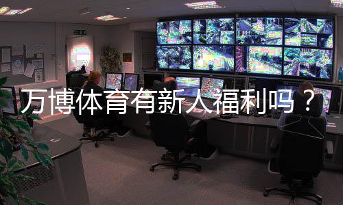 万博体育有新人福利吗?注册赠送、优惠规则与领取攻略全解析