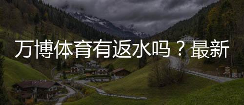 万博体育有返水吗?最新返水政策、计算方法与领取注意事项全解析