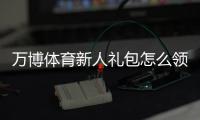 万博体育新人礼包怎么领？2026最新注册流程、优惠内容与使用攻略