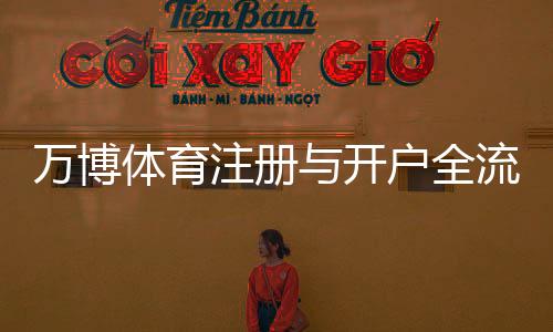 万博体育注册与开户全流程:新手图文教程、手机验证、首存优惠与安全注意事项