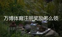 万博体育注册奖励怎么领取？新手领取步骤、兑换规则与注意事项全攻略