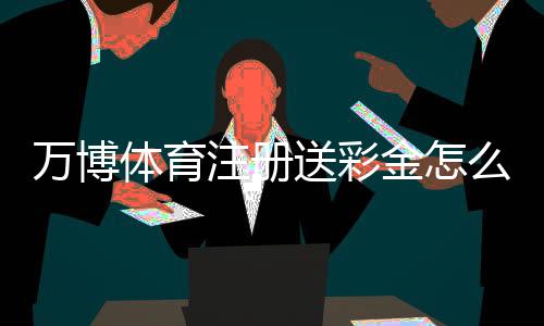 万博体育注册送彩金怎么玩?新手领取流程、规则与注意事项详解