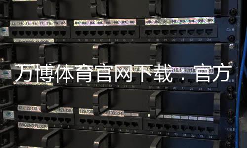 万博体育官网下载:官方正版安卓版iOS安装教程与安全下载指南