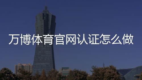 万博体育官网认证怎么做?官方认证流程、常见问题与安全注意事项