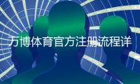 万博体育官方注册流程详解：新手图文注册教程与安全注意事项