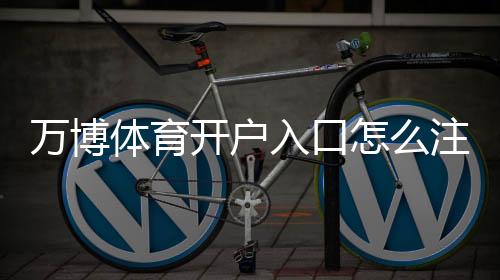 万博体育开户入口怎么注册?新手流程、实名认证与常见问题快速指南
