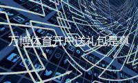 万博体育开户送礼包是真的吗？领取流程、优惠内容与注意事项一次看懂