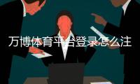 万博体育平台登录怎么注册？新手入门、账号安全与常见问题全解析