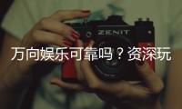 万向娱乐可靠吗？资深玩家揭秘平台真实体验与安全性