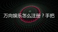 万向娱乐怎么注册？手把手教你快速完成账号申请