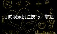 万向娱乐投注技巧：掌握这5个实战策略提升胜率