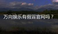 万向娱乐有假冒官网吗？如何辨别正规平台与仿冒网站
