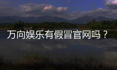 万向娱乐有假冒官网吗？如何辨别正规平台与仿冒网站