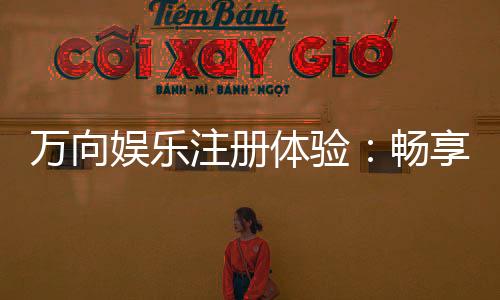 万向娱乐注册体验：畅享豪华游戏礼遇与极致投注乐趣