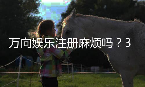 万向娱乐注册麻烦吗?3分钟教你轻松完成开户流程