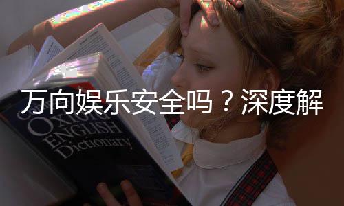 万向娱乐安全吗?深度解析平台可靠性与玩家保障措施