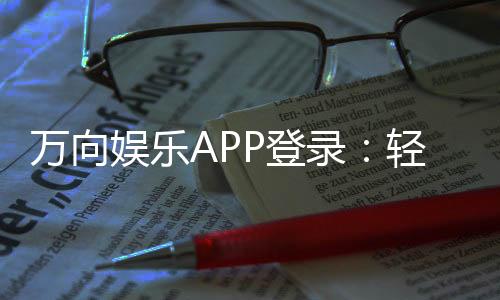 万向娱乐APP登录:轻松下载畅享顶级棋牌游戏体验
