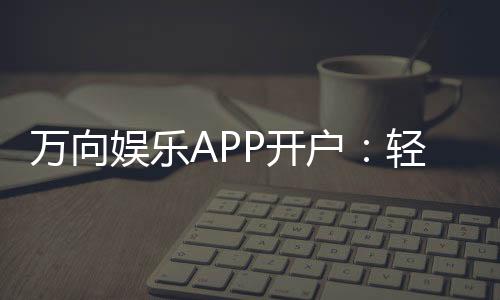 万向娱乐APP开户：轻松注册畅享顶级棋牌游戏体验