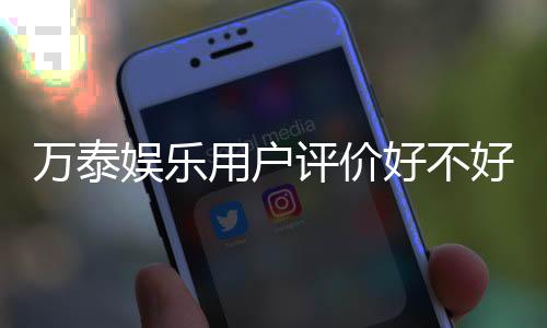 万泰娱乐用户评价好不好?真实玩家体验与口碑解析