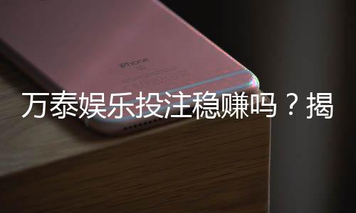万泰娱乐投注稳赚吗?揭秘高胜率玩家的实战策略与风险控制