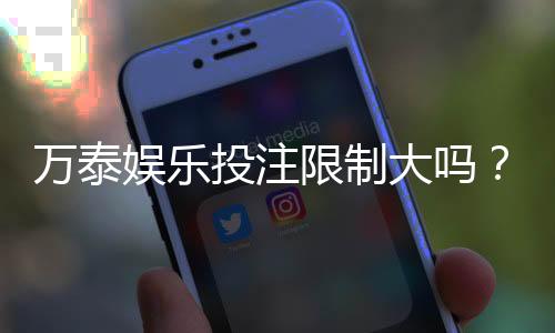 万泰娱乐投注限制大吗？深度解析平台规则与玩家应对策略