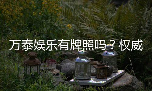 万泰娱乐有牌照吗?权威解析其合法性与安全认证